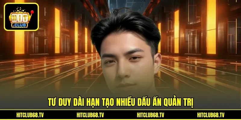 Tư duy dài hạn tạo nhiều dấu ấn quản trị
